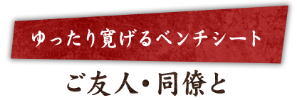 ゆったり寛げるベンチシートご友人・同僚と