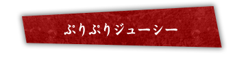 ぷりぷりジューシー